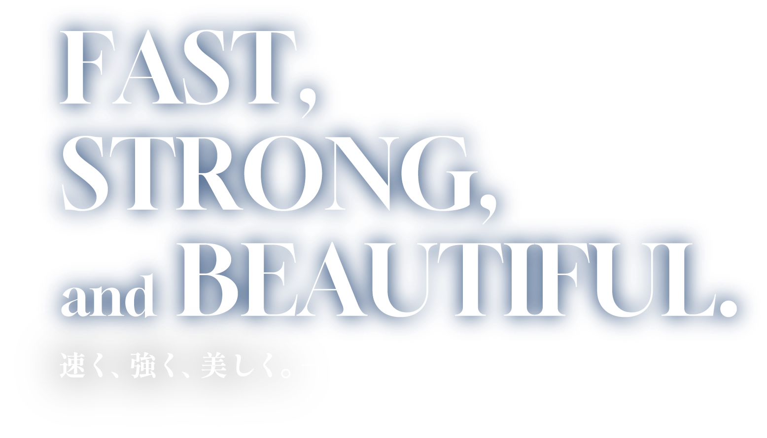 FAST, STRONG, and BEAUTIFUL.速く、強く、美しく。